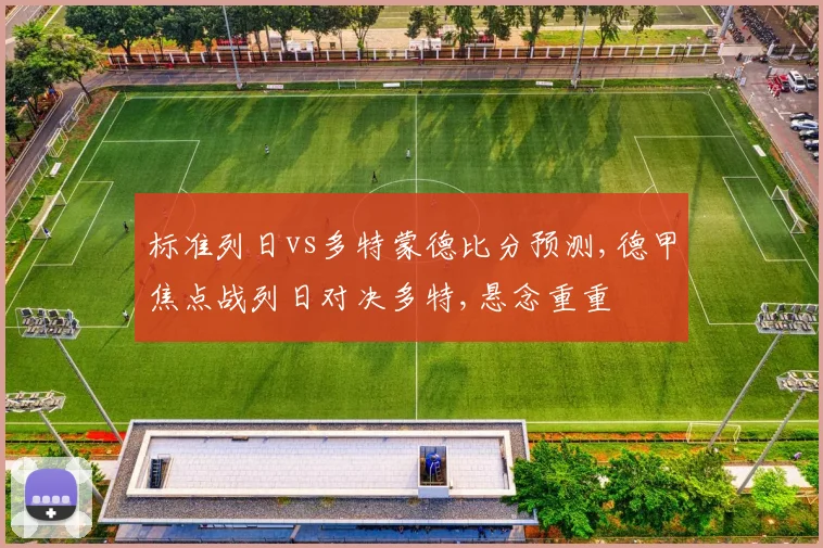 标准列日vs多特蒙德比分预测,德甲焦点战列日对决多特,悬念重重