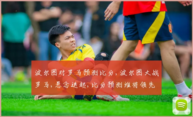 波尔图对罗马预测比分,波尔图大战罗马,悬念迭起,比分预测谁将领先