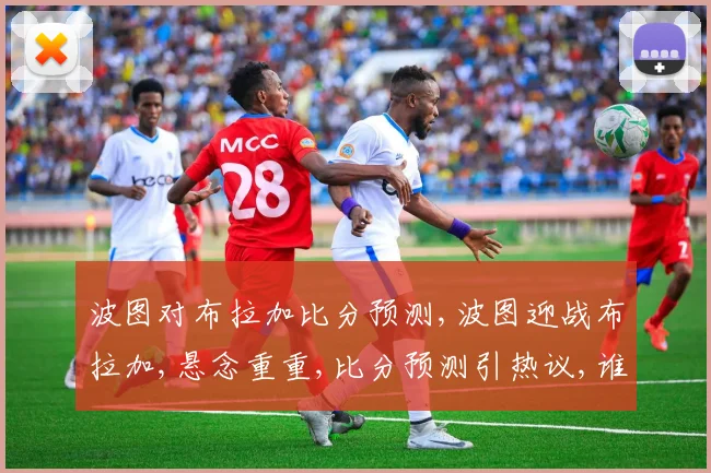 波图对布拉加比分预测,波图迎战布拉加,悬念重重,比分预测引热议,谁将问鼎