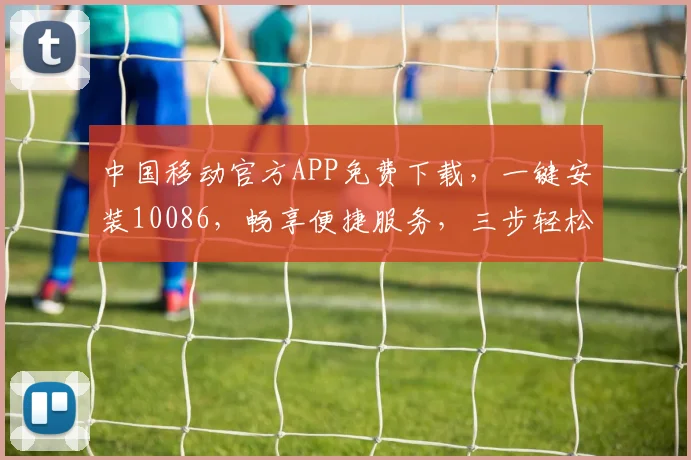 中国移动官方APP免费下载，一键安装10086，畅享便捷服务，三步轻松完成