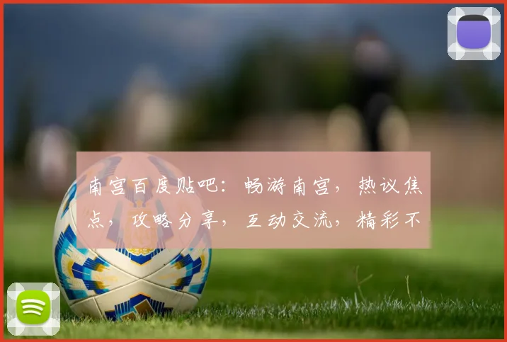 南宫百度贴吧：畅游南宫，热议焦点，攻略分享，互动交流，精彩不断，不容错过
